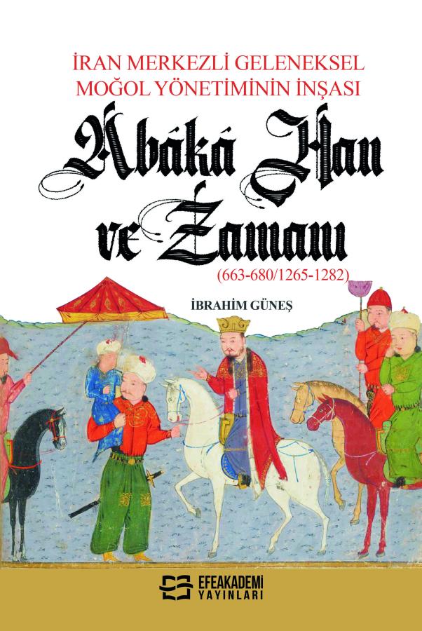 İran Merkezli Geleneksel Moğol Yönetiminin İnşası ABÂKÂ HAN VE ZAMANI (663-680/1265-1282) İran Merkezli Geleneksel Moğol Yönetiminin İnşası ABÂKÂ HAN VE ZAMANI (663-680/1265-1282)